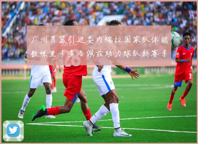 广州男篮引进委内瑞拉国家队体能教练里卡多洛佩兹助力球队新赛季