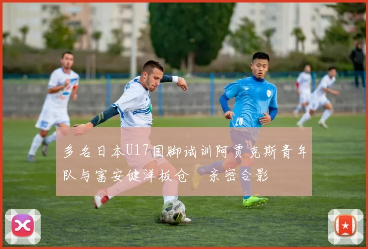 多名日本U17国脚试训阿贾克斯青年队与富安健洋板仓滉亲密合影
