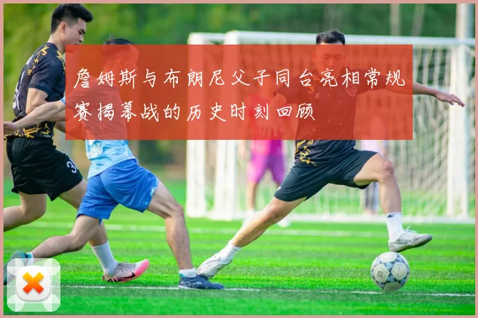 詹姆斯与布朗尼父子同台亮相常规赛揭幕战的历史时刻回顾