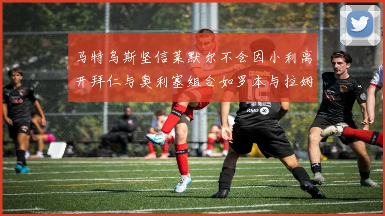 马特乌斯坚信莱默尔不会因小利离开拜仁与奥利塞组合如罗本与拉姆