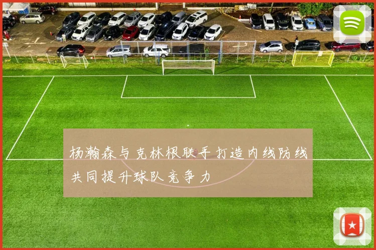 杨瀚森与克林根联手打造内线防线共同提升球队竞争力