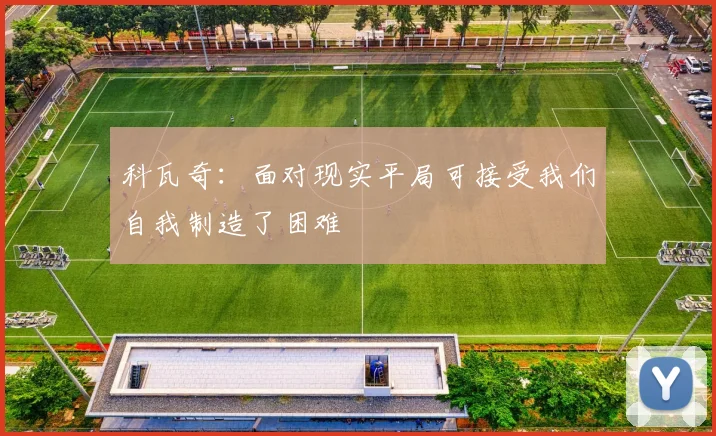 科瓦奇：面对现实平局可接受我们自我制造了困难