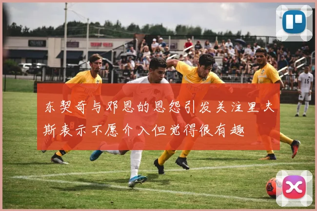 东契奇与邓恩的恩怨引发关注里夫斯表示不愿介入但觉得很有趣
