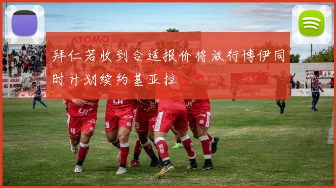 拜仁若收到合适报价将放行博伊同时计划续约基亚拉