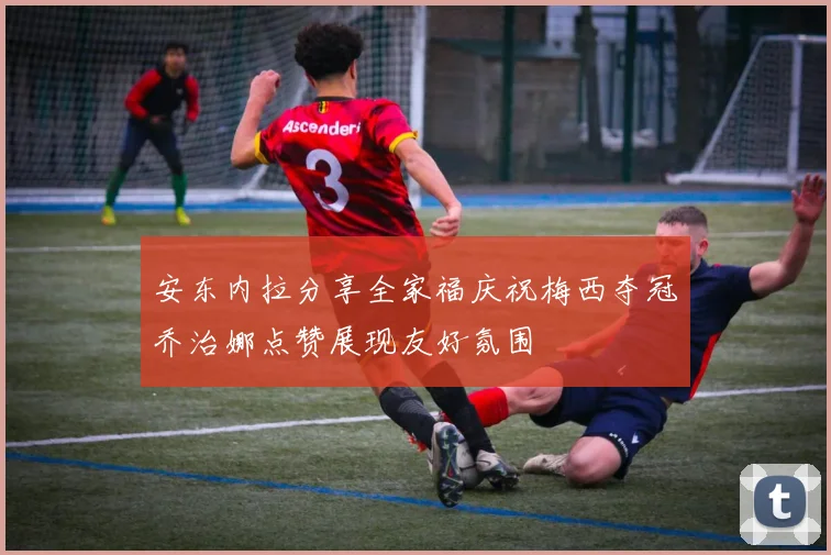 安东内拉分享全家福庆祝梅西夺冠乔治娜点赞展现友好氛围