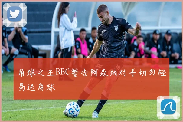 角球之王BBC警告阿森纳对手切勿轻易送角球
