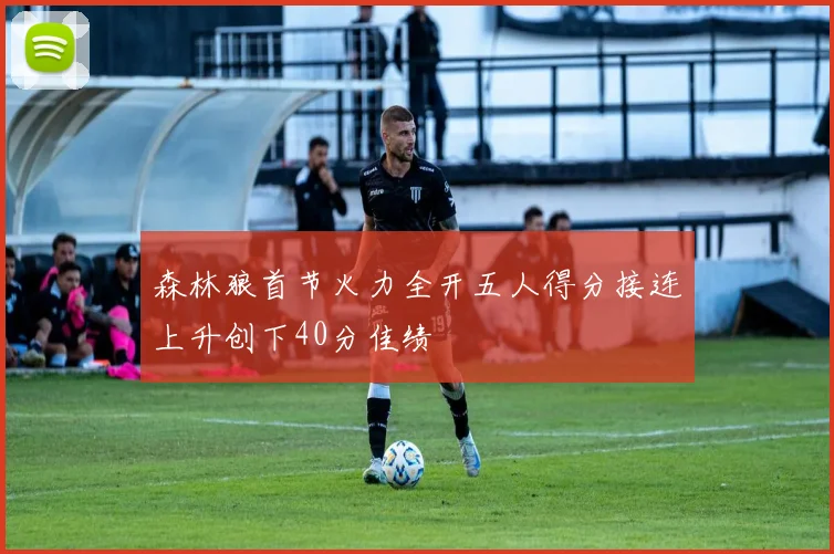 森林狼首节火力全开五人得分接连上升创下40分佳绩