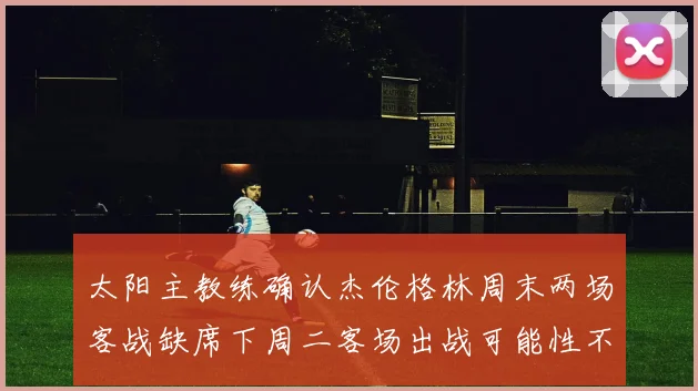 太阳主教练确认杰伦格林周末两场客战缺席下周二客场出战可能性不大