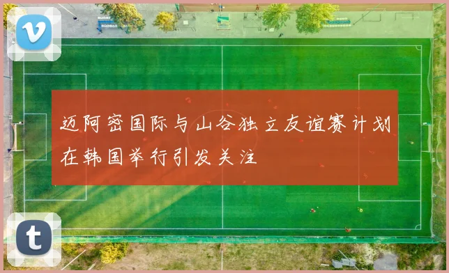 迈阿密国际与山谷独立友谊赛计划在韩国举行引发关注