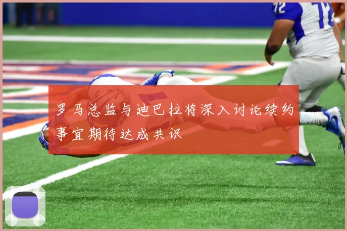 罗马总监与迪巴拉将深入讨论续约事宜期待达成共识