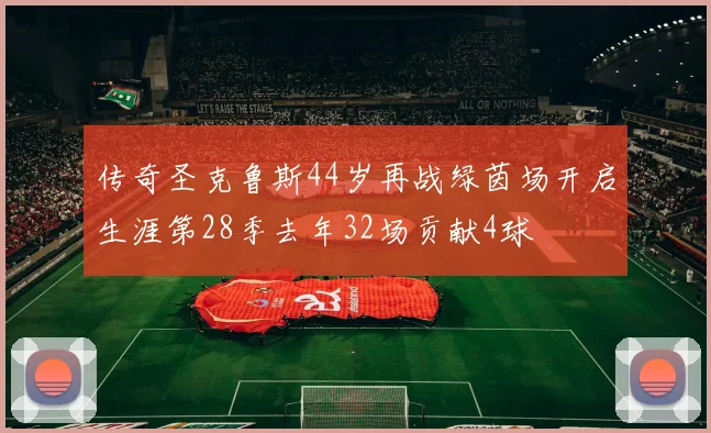 传奇圣克鲁斯44岁再战绿茵场开启生涯第28季去年32场贡献4球