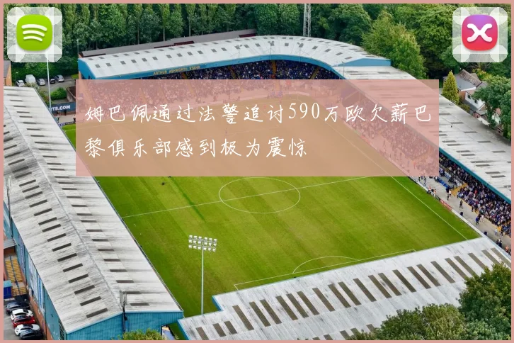 姆巴佩通过法警追讨590万欧欠薪巴黎俱乐部感到极为震惊