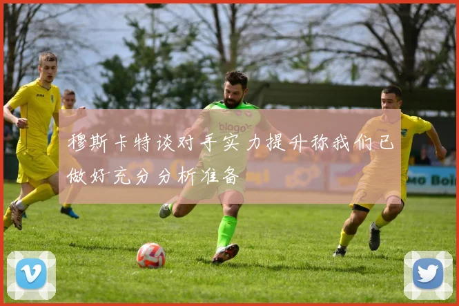 穆斯卡特谈对手实力提升称我们已做好充分分析准备