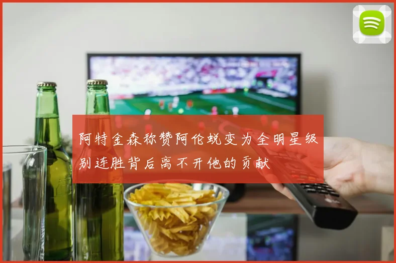 阿特金森称赞阿伦蜕变为全明星级别连胜背后离不开他的贡献