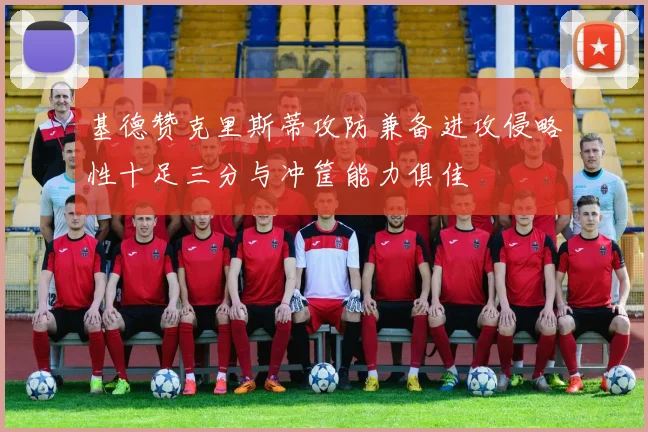 基德赞克里斯蒂攻防兼备进攻侵略性十足三分与冲筐能力俱佳