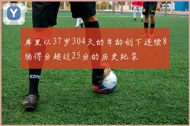 库里以37岁304天的年龄创下连续8场得分超过25分的历史纪录