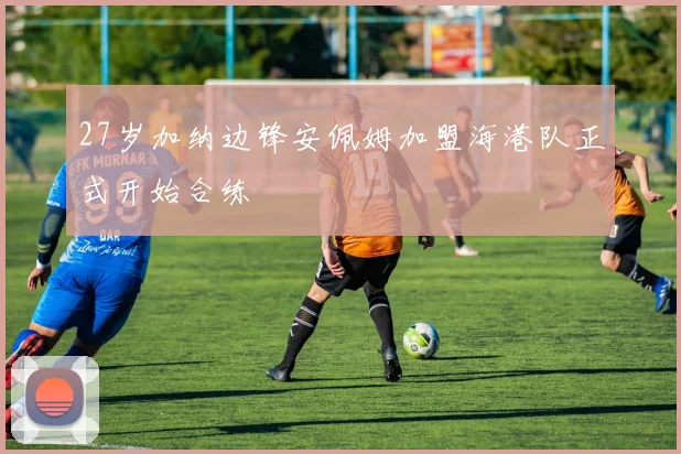 27岁加纳边锋安佩姆加盟海港队正式开始合练