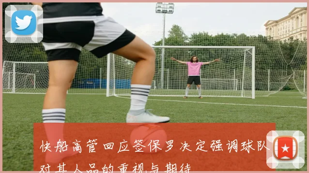 快船高管回应签保罗决定强调球队对其人品的重视与期待