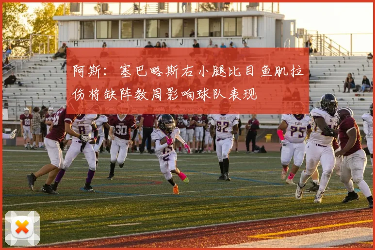 阿斯：塞巴略斯右小腿比目鱼肌拉伤将缺阵数周影响球队表现