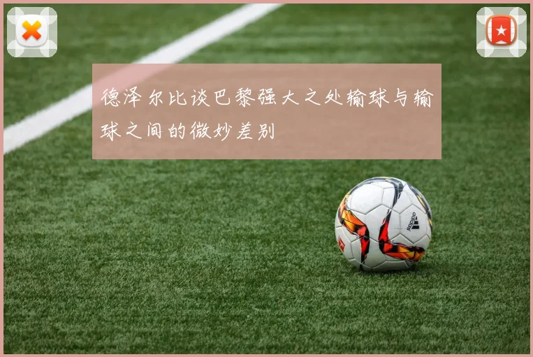 德泽尔比谈巴黎强大之处输球与输球之间的微妙差别