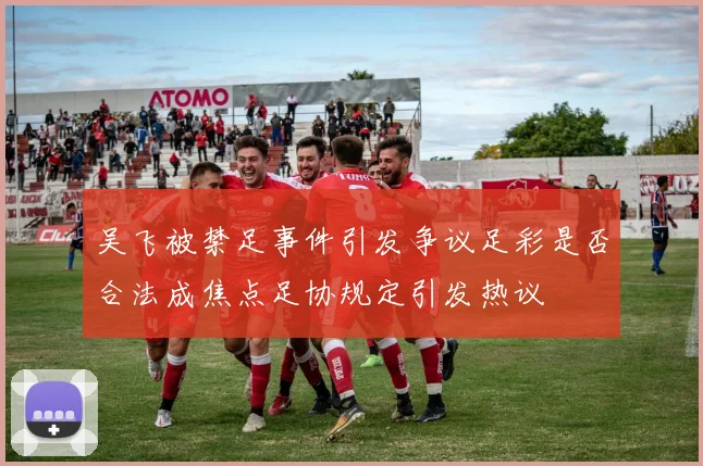 吴飞被禁足事件引发争议足彩是否合法成焦点足协规定引发热议