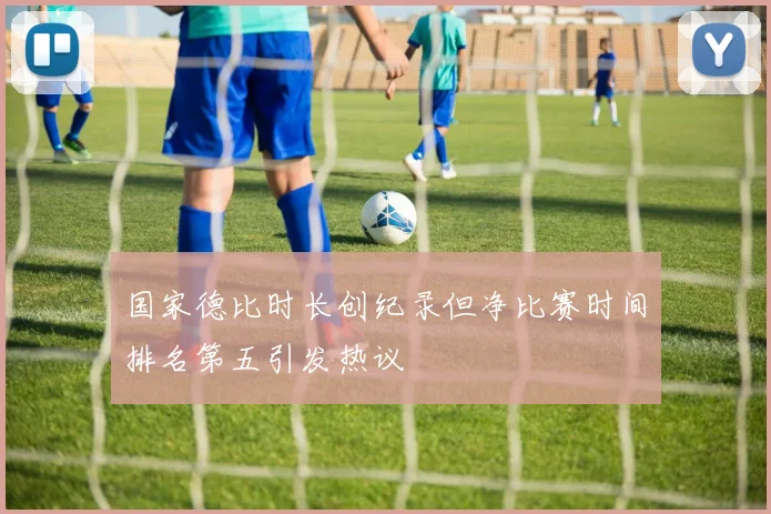 国家德比时长创纪录但净比赛时间排名第五引发热议