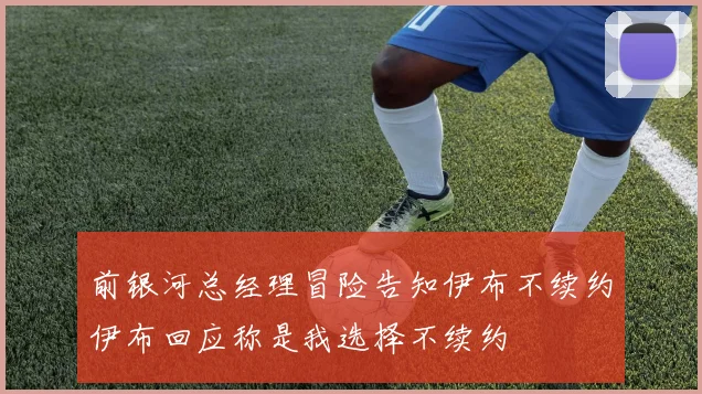 前银河总经理冒险告知伊布不续约伊布回应称是我选择不续约