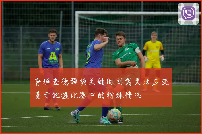 普理查德强调关键时刻需灵活应变善于把握比赛中的特殊情况