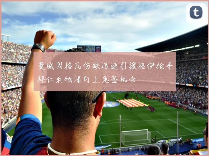 曼城因格瓦伤缺迅速引援格伊枪手拜仁利物浦盯上免签机会